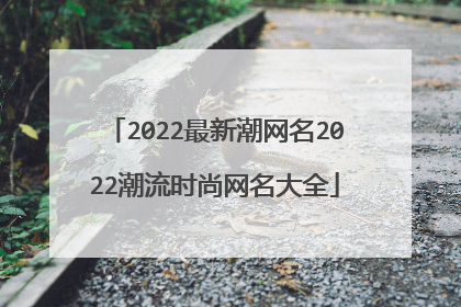 2022最新潮网名2022潮流时尚网名大全