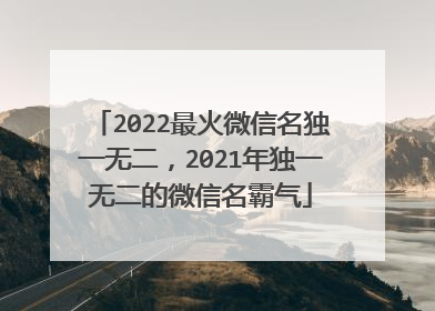 2022最火微信名独一无二，2021年独一无二的微信名霸气