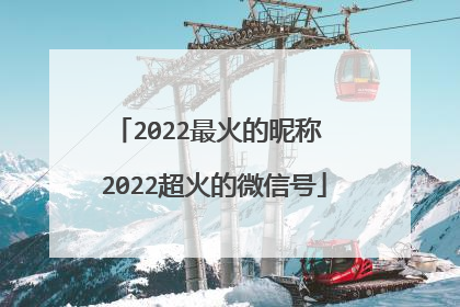 2022最火的昵称 2022超火的微信号