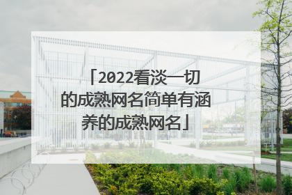 2022看淡一切的成熟网名简单有涵养的成熟网名