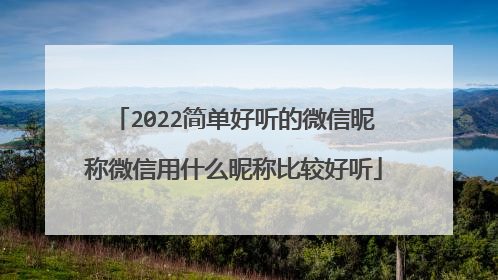 2022简单好听的微信昵称微信用什么昵称比较好听
