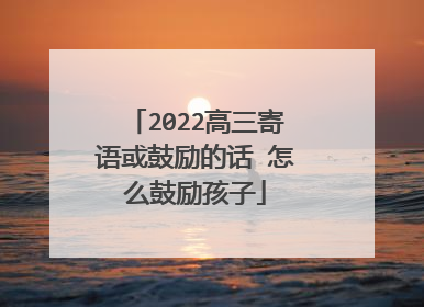 2022高三寄语或鼓励的话 怎么鼓励孩子