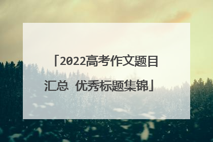 2022高考作文题目汇总 优秀标题集锦