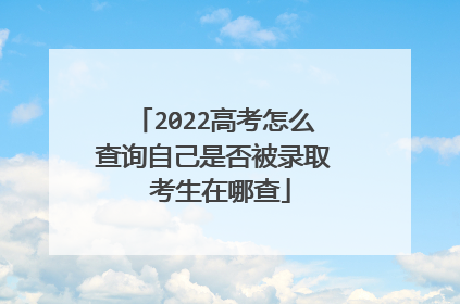 2022高考怎么查询自己是否被录取 考生在哪查