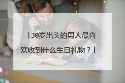 30岁出头的男人最喜欢收到什么生日礼物?