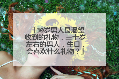 30岁男人最渴望收到的礼物,三十岁左右的男人,生日,会喜欢什么礼物?