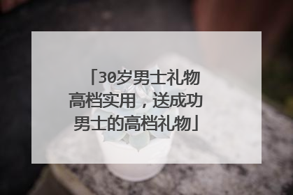 30岁男士礼物高档实用,送成功男士的高档礼物