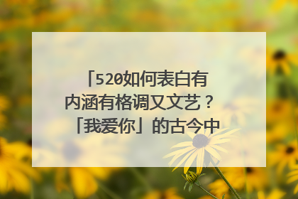520如何表白有内涵有格调又文艺？「我爱你」的古今中外表达300式