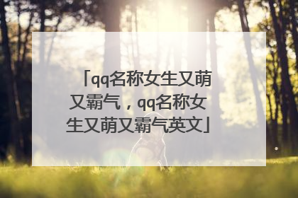 qq名称女生又萌又霸气,qq名称女生又萌又霸气英文