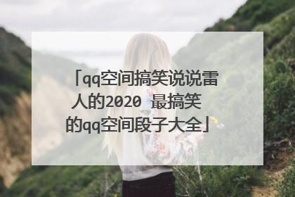 qq空间搞笑说说雷人的2020 最搞笑的qq空间段子大全
