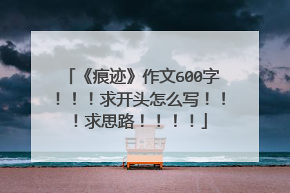 《痕迹》作文600字！！！求开头怎么写！！！求思路！！！！