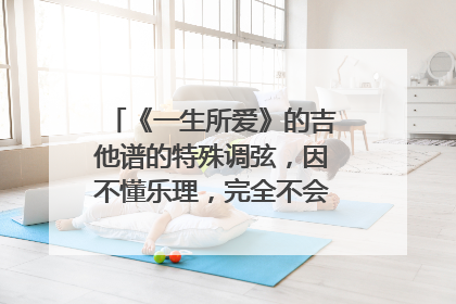 《一生所爱》的吉他谱的特殊调弦，因不懂乐理，完全不会调弦，哪位大神指导一下，拜谢了！！