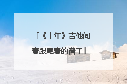 《十年》吉他间奏跟尾奏的谱子