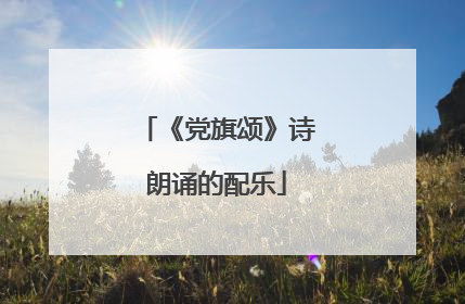 《党旗颂》诗朗诵的配乐