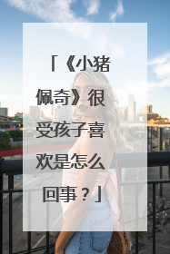 《小猪佩奇》很受孩子喜欢是怎么回事?