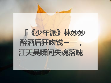 《少年派》林妙妙醉酒后狂吻钱三一，江天昊瞬间失魂落魄，这是林妙妙的真情表白吗？