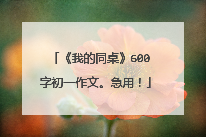《我的同桌》600字初一作文。急用！