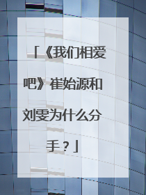 《我们相爱吧》崔始源和刘雯为什么分手?