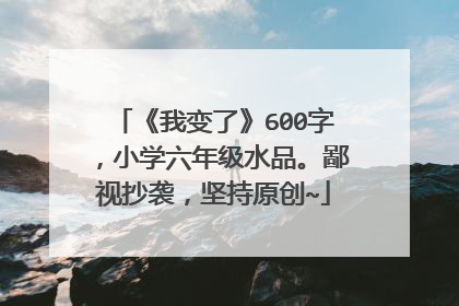《我变了》600字，小学六年级水品。鄙视抄袭，坚持原创~