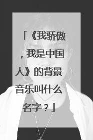 《我骄傲,我是中国人》的背景音乐叫什么名字?