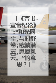 《晋书·宣帝纪论》:“和光同尘,与时舒卷;戢鳞潜翼,思属风云。”的意思？