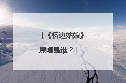 《桥边姑娘》原唱是谁?