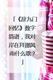 《辞九门回忆》数字简谱,我对岸在拜那风雨什么歌?