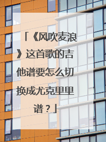 《风吹麦浪》这首歌的吉他谱要怎么切换成尤克里里谱?