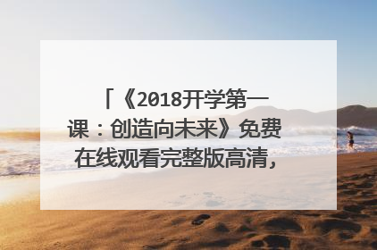 《2018开学第一课:创造向未来》免费在线观看完整版高清,求百度网盘资源