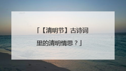 【清明节】古诗词里的清明情思？