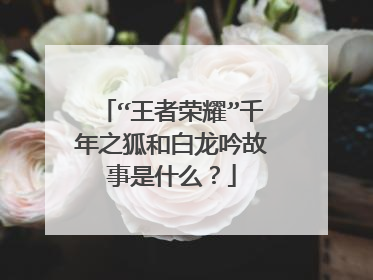“王者荣耀”千年之狐和白龙吟故事是什么?
