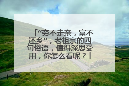 “穷不走亲,富不还乡”,老祖宗的四句俗语,值得深思受用,你怎么看呢?