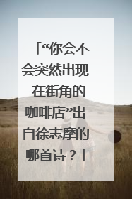 “你会不会突然出现 在街角的咖啡店”出自徐志摩的哪首诗？