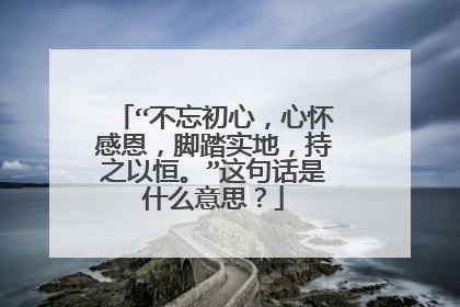 “不忘初心，心怀感恩，脚踏实地，持之以恒。”这句话是什么意思？