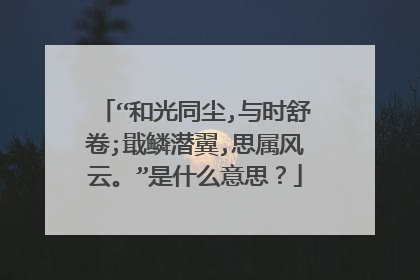 “和光同尘,与时舒卷;戢鳞潜翼,思属风云。”是什么意思?