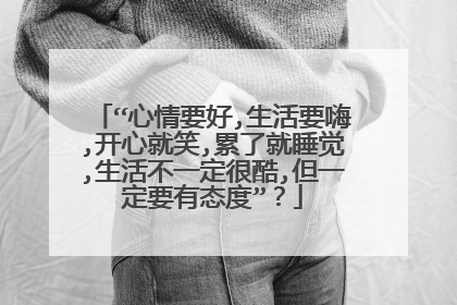 “心情要好,生活要嗨,开心就笑,累了就睡觉,生活不一定很酷,但一定要有态度”?
