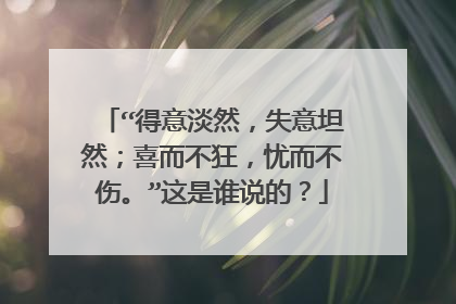“得意淡然,失意坦然;喜而不狂,忧而不伤。”这是谁说的?