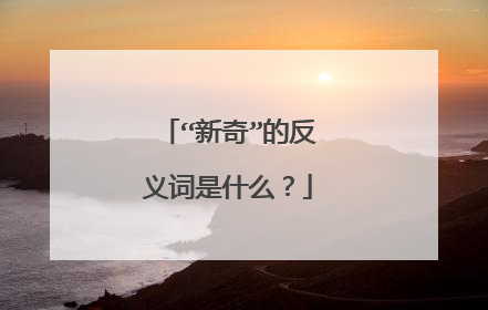 “新奇”的反义词是什么?