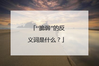 “脆弱”的反义词是什么?