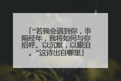 “若我会遇到你,事隔经年,我将如何与你招呼。以沉默,以眼泪。”这诗出自哪里