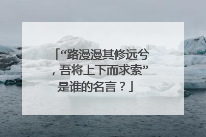 “路漫漫其修远兮，吾将上下而求索”是谁的名言？