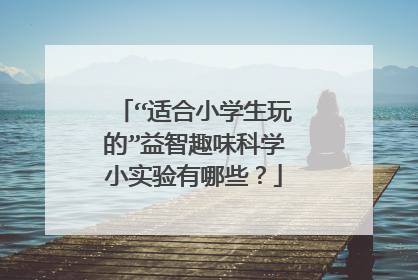 “适合小学生玩的”益智趣味科学小实验有哪些?