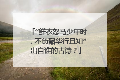 “鲜衣怒马少年时,不负韶华行且知”出自谁的古诗?