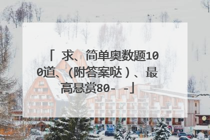 ❤求、简单奥数题100道、(附答案哒)、最高悬赏80- -