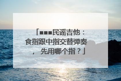 ■■■民谣吉他：食指跟中指交替弹奏， 先用哪个指？