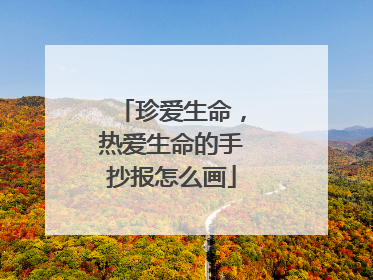 珍爱生命，热爱生命的手抄报怎么画