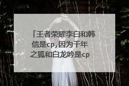 王者荣耀李白和韩信是cp,因为千年之狐和白龙吟是cp，那千年之狐和白龙吟有什么故事吗？