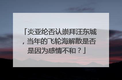 炎亚纶否认崇拜汪东城,当年的飞轮海解散是否是因为感情不和?
