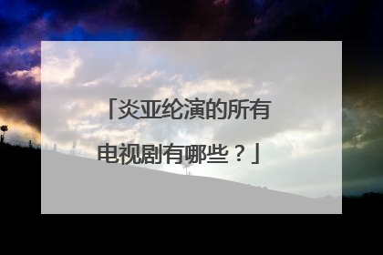炎亚纶演的所有电视剧有哪些？