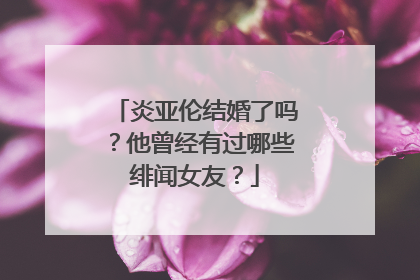 炎亚伦结婚了吗?他曾经有过哪些绯闻女友?